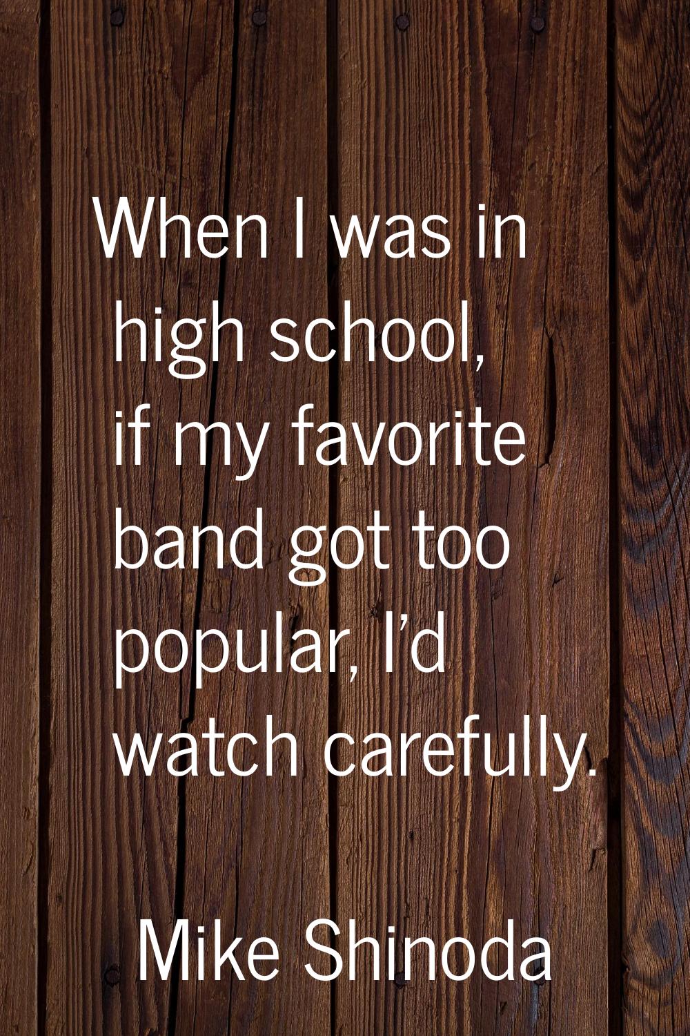 When I was in high school, if my favorite band got too popular, I'd watch carefully.