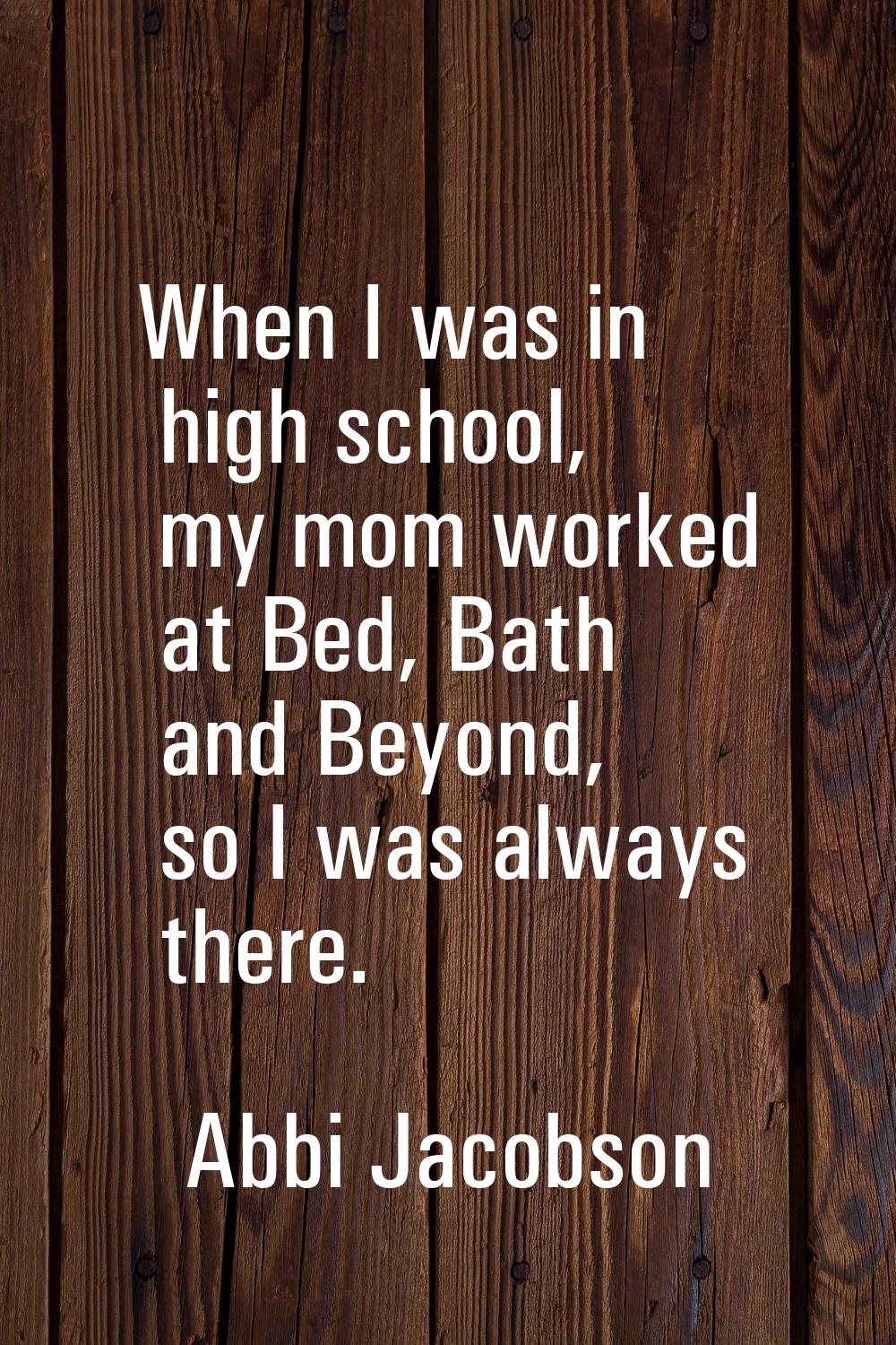 When I was in high school, my mom worked at Bed, Bath and Beyond, so I was always there.