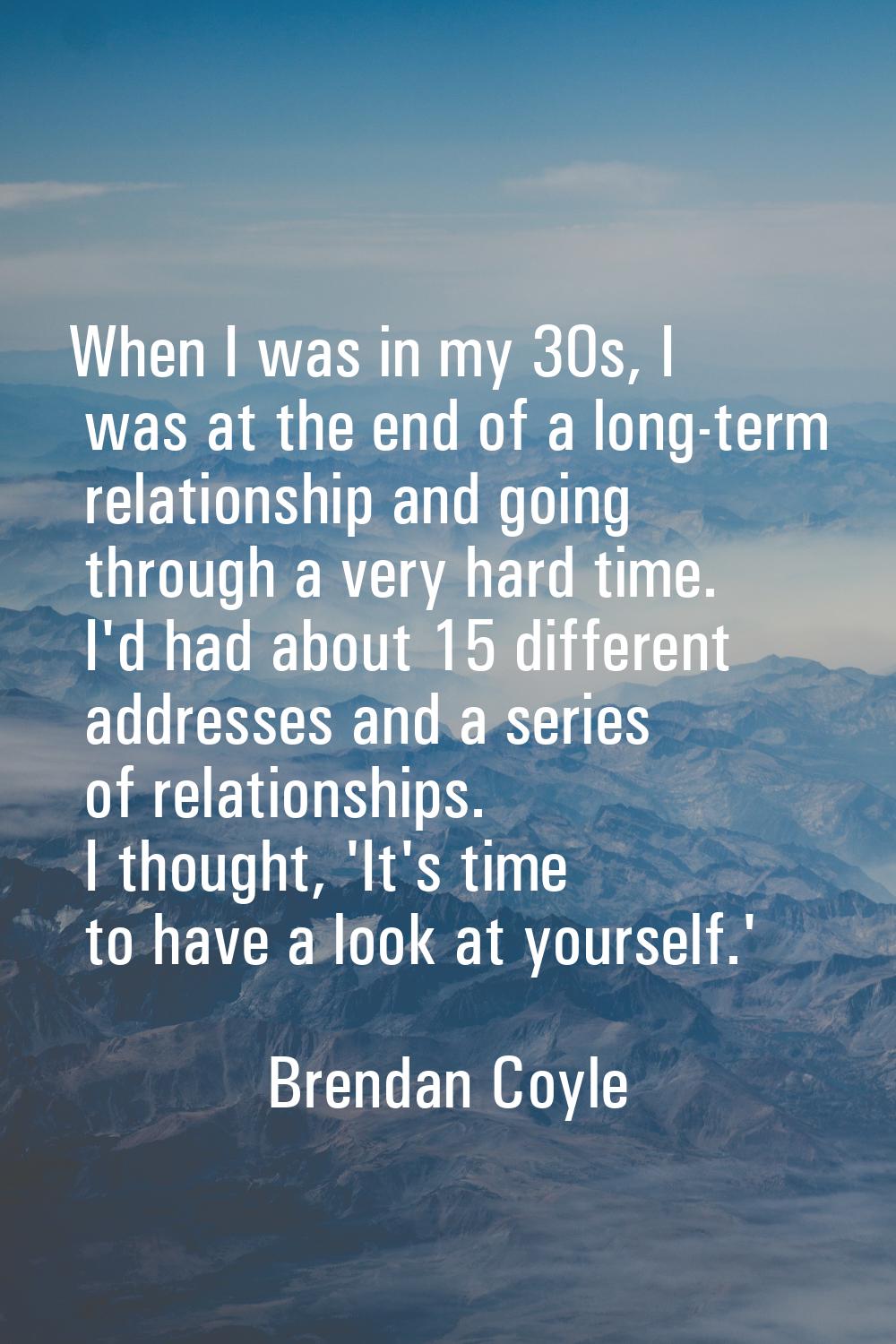 When I was in my 30s, I was at the end of a long-term relationship and going through a very hard ti