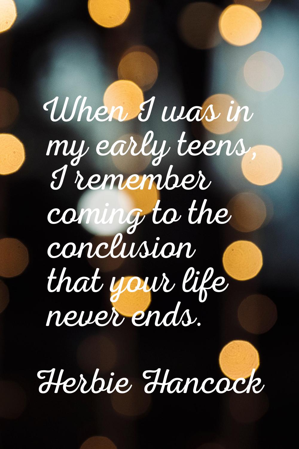 When I was in my early teens, I remember coming to the conclusion that your life never ends.