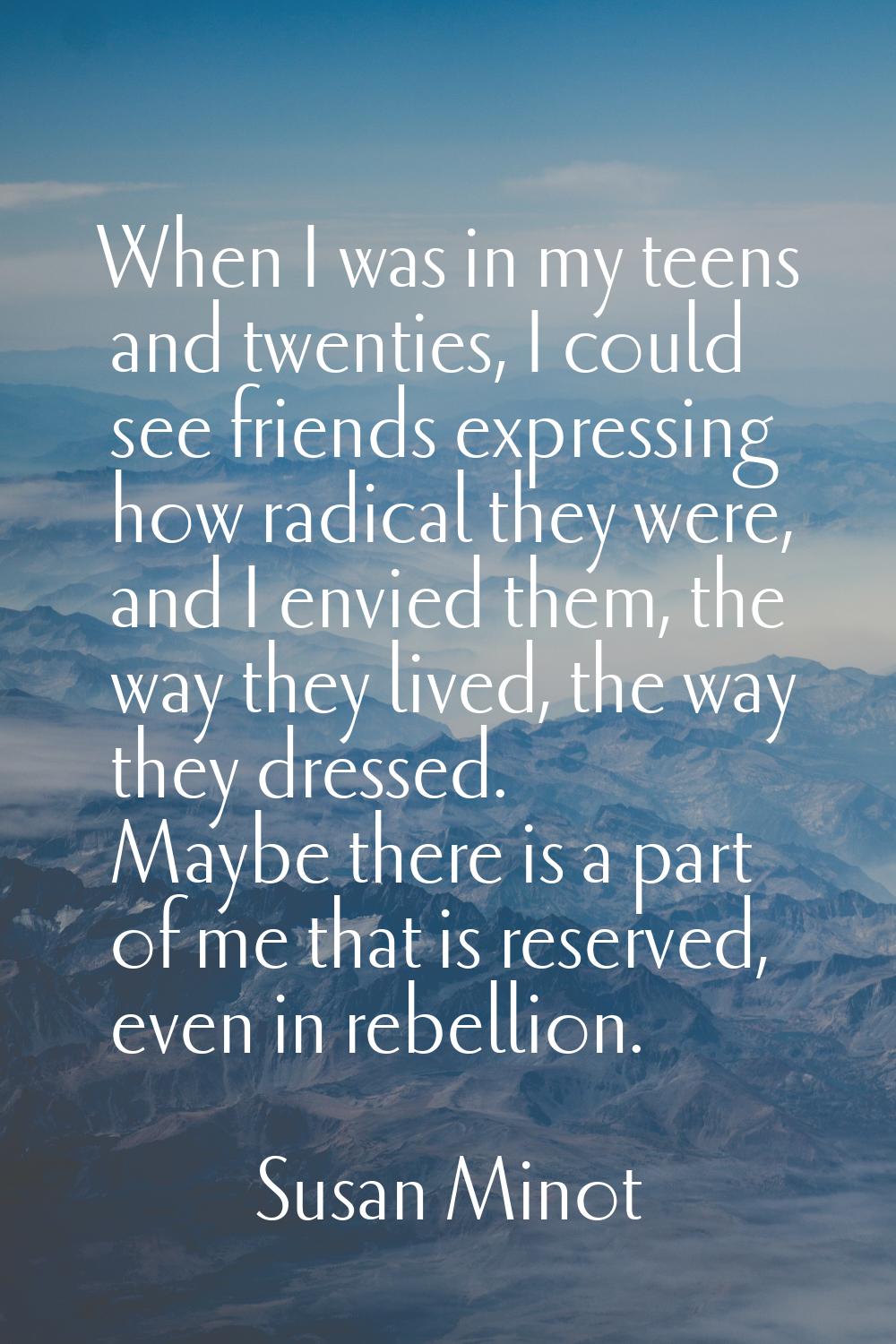 When I was in my teens and twenties, I could see friends expressing how radical they were, and I en