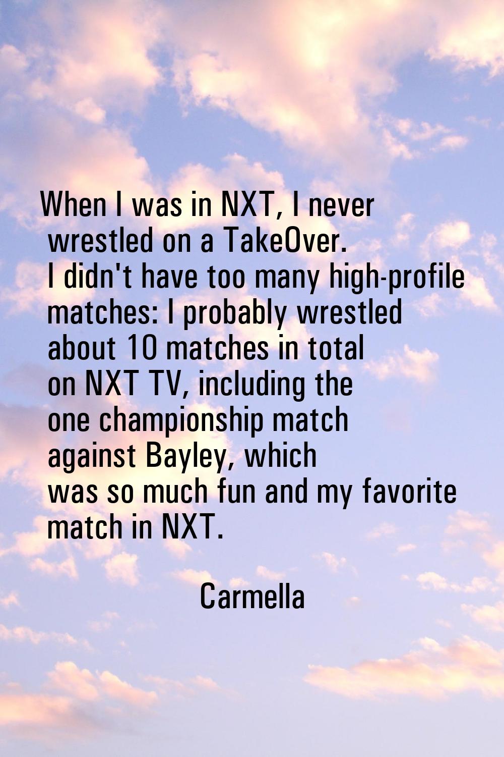 When I was in NXT, I never wrestled on a TakeOver. I didn't have too many high-profile matches: I p