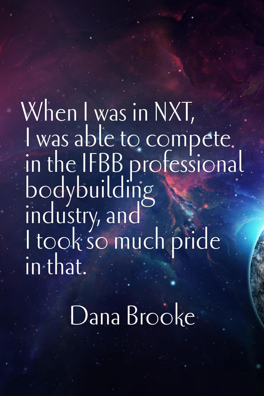 When I was in NXT, I was able to compete in the IFBB professional bodybuilding industry, and I took