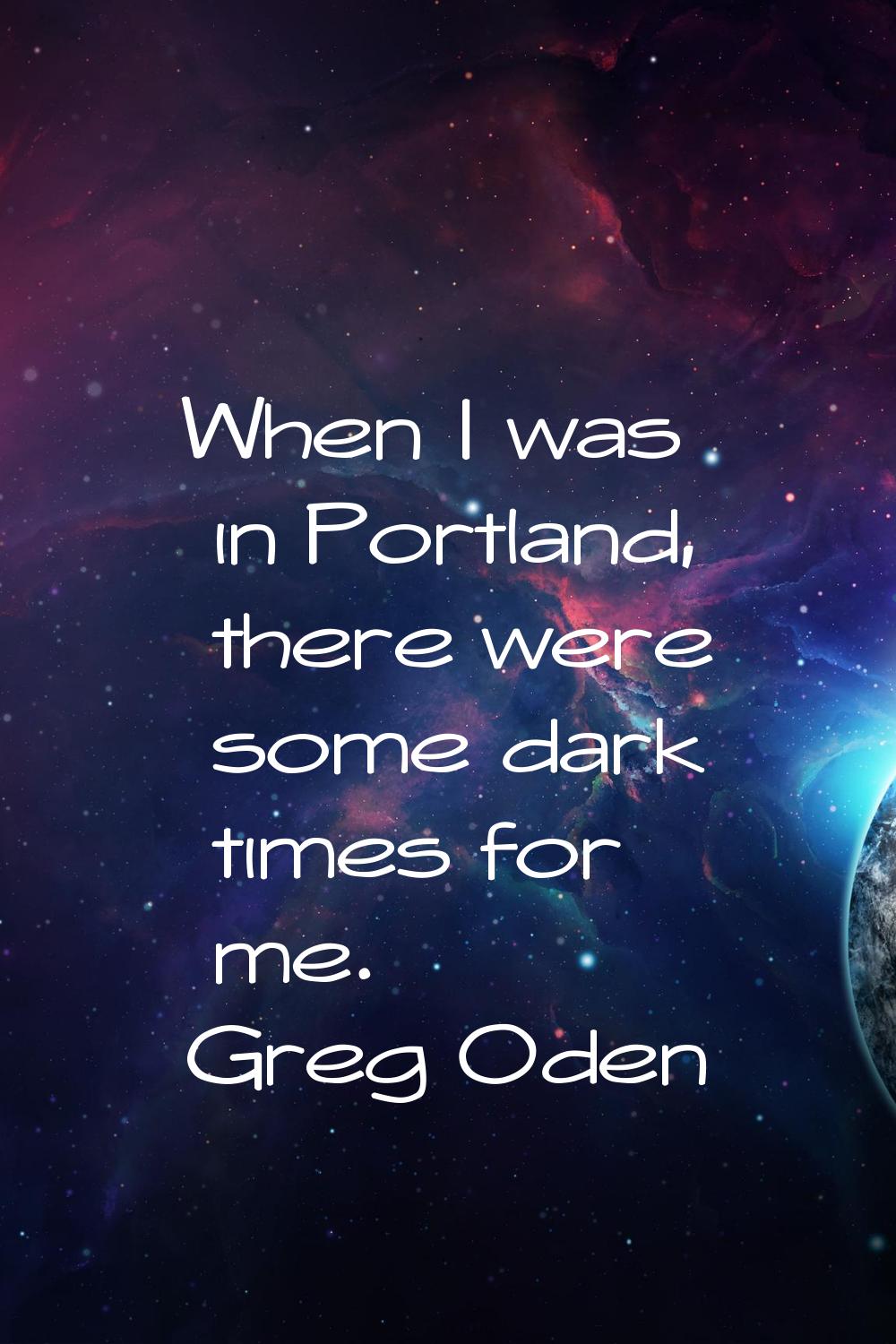 When I was in Portland, there were some dark times for me.