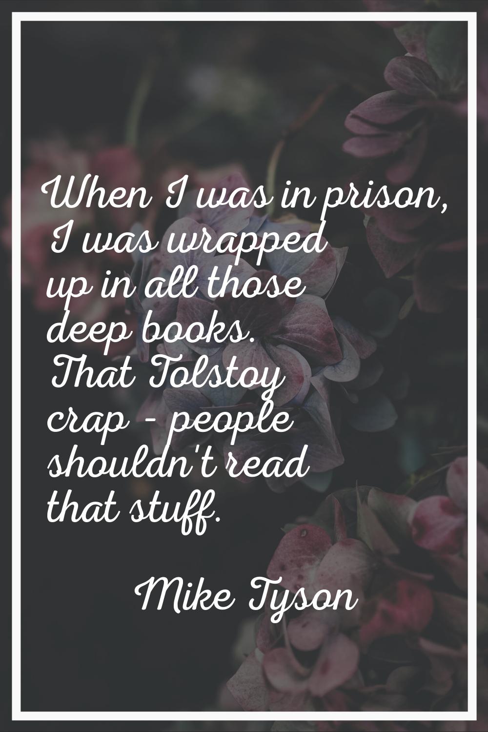 When I was in prison, I was wrapped up in all those deep books. That Tolstoy crap - people shouldn'