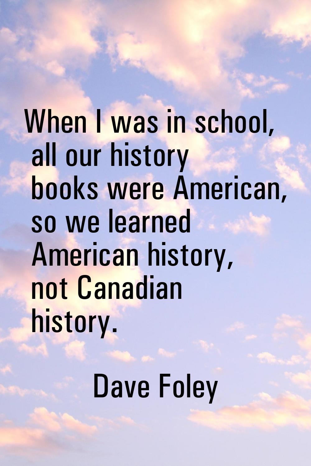 When I was in school, all our history books were American, so we learned American history, not Cana