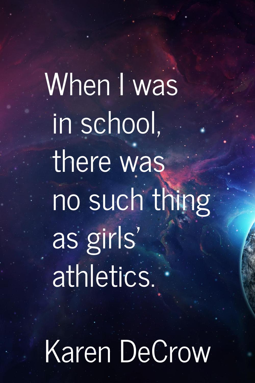 When I was in school, there was no such thing as girls' athletics.