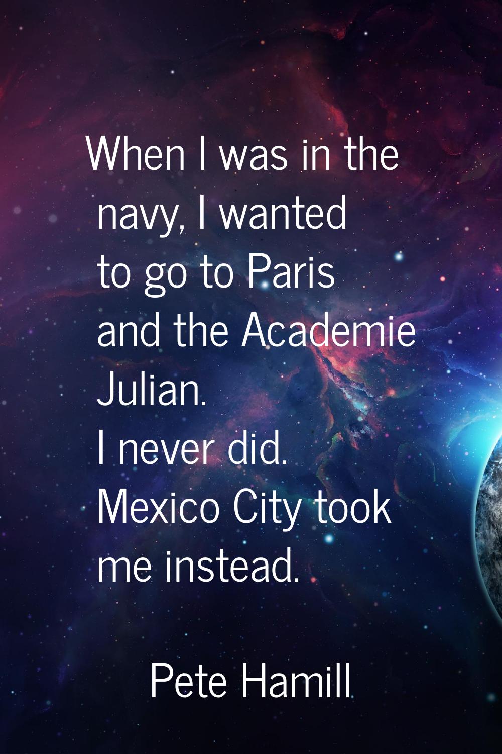 When I was in the navy, I wanted to go to Paris and the Academie Julian. I never did. Mexico City t