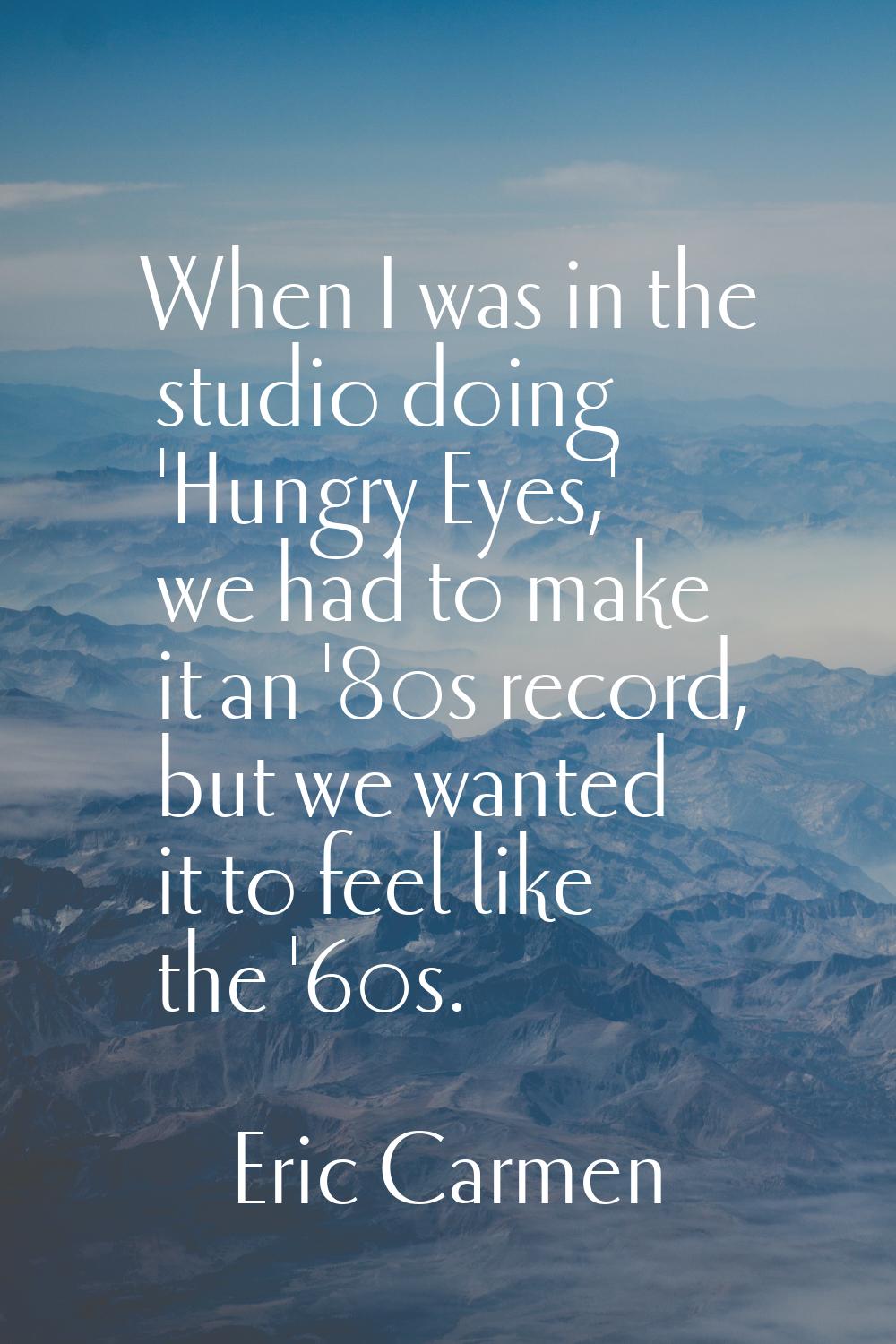 When I was in the studio doing 'Hungry Eyes,' we had to make it an '80s record, but we wanted it to