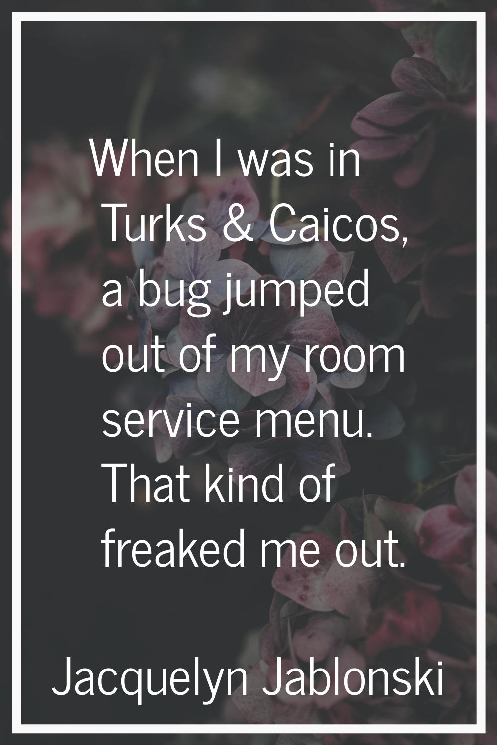 When I was in Turks & Caicos, a bug jumped out of my room service menu. That kind of freaked me out