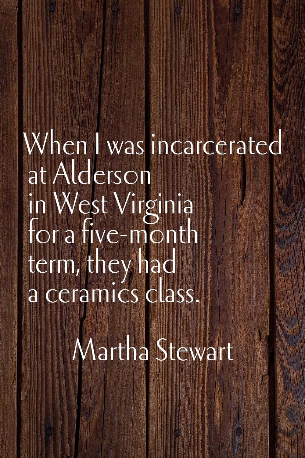 When I was incarcerated at Alderson in West Virginia for a five-month term, they had a ceramics cla