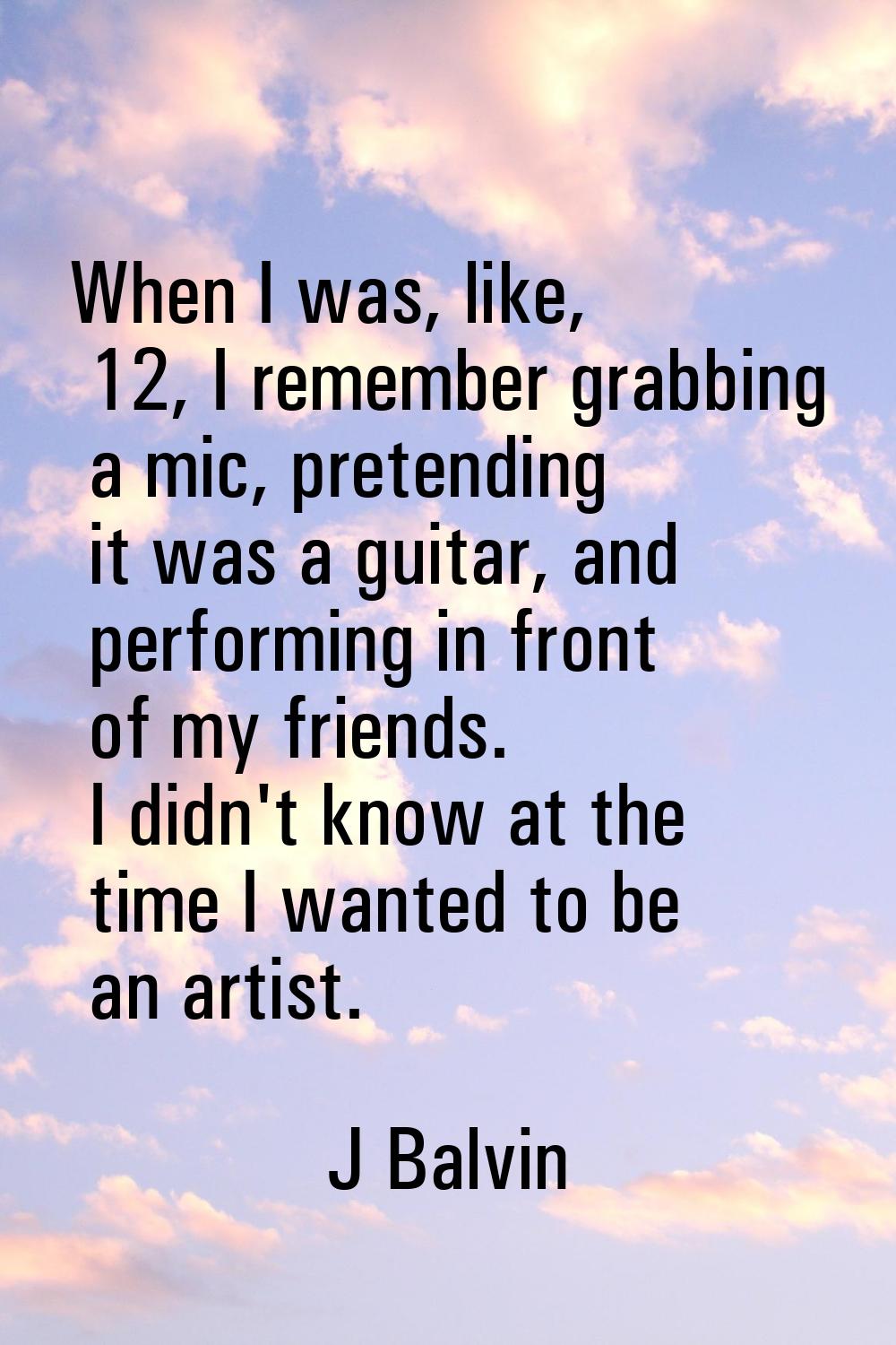When I was, like, 12, I remember grabbing a mic, pretending it was a guitar, and performing in fron