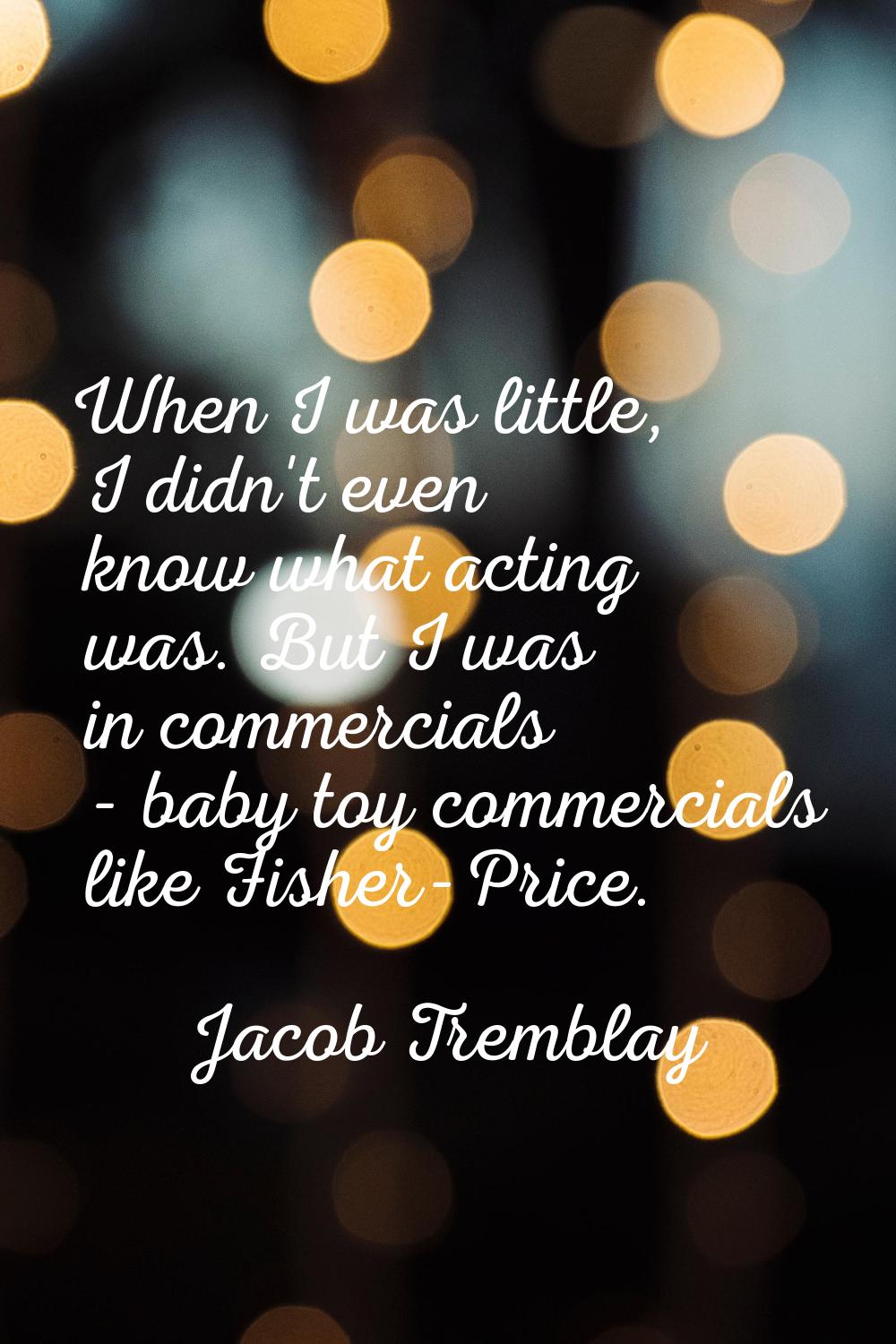 When I was little, I didn't even know what acting was. But I was in commercials - baby toy commerci