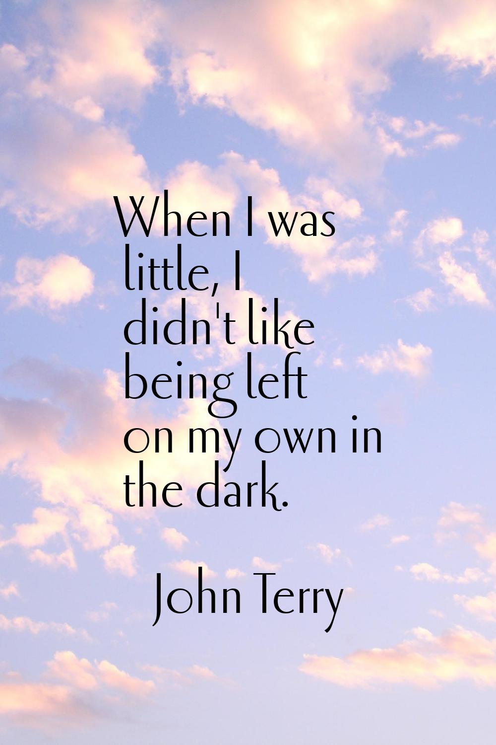 When I was little, I didn't like being left on my own in the dark.