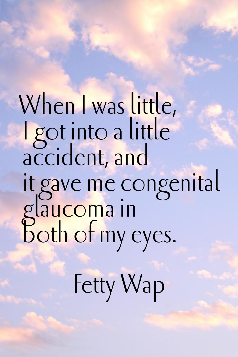 When I was little, I got into a little accident, and it gave me congenital glaucoma in both of my e