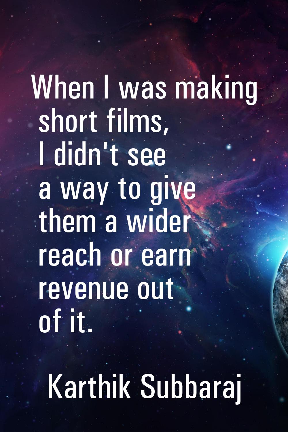 When I was making short films, I didn't see a way to give them a wider reach or earn revenue out of