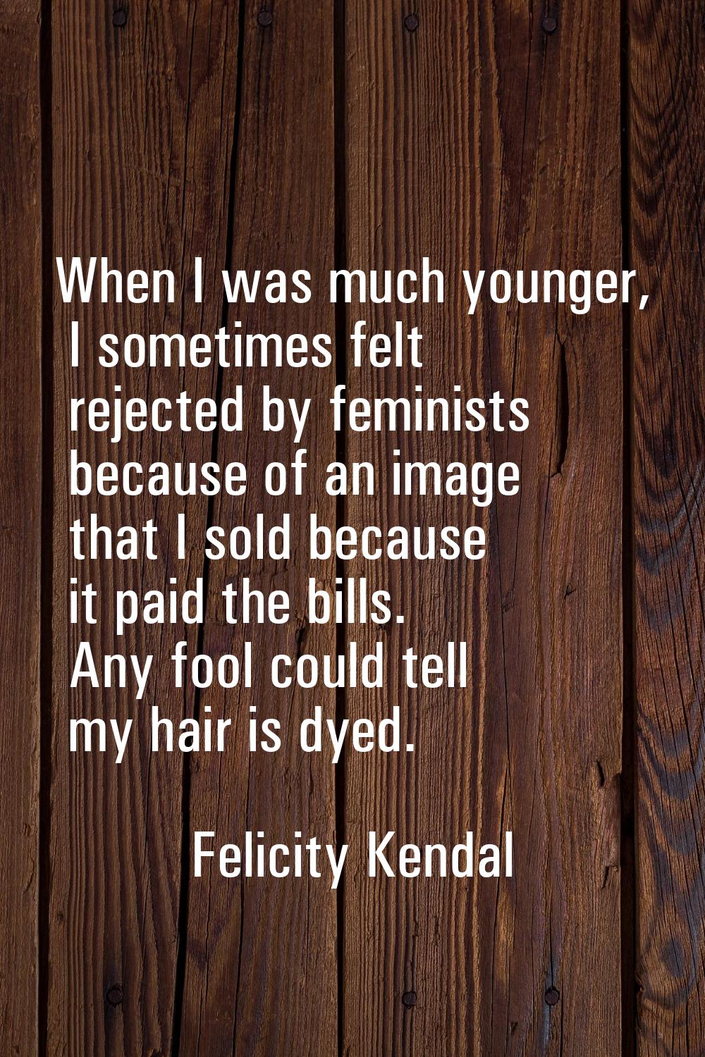 When I was much younger, I sometimes felt rejected by feminists because of an image that I sold bec