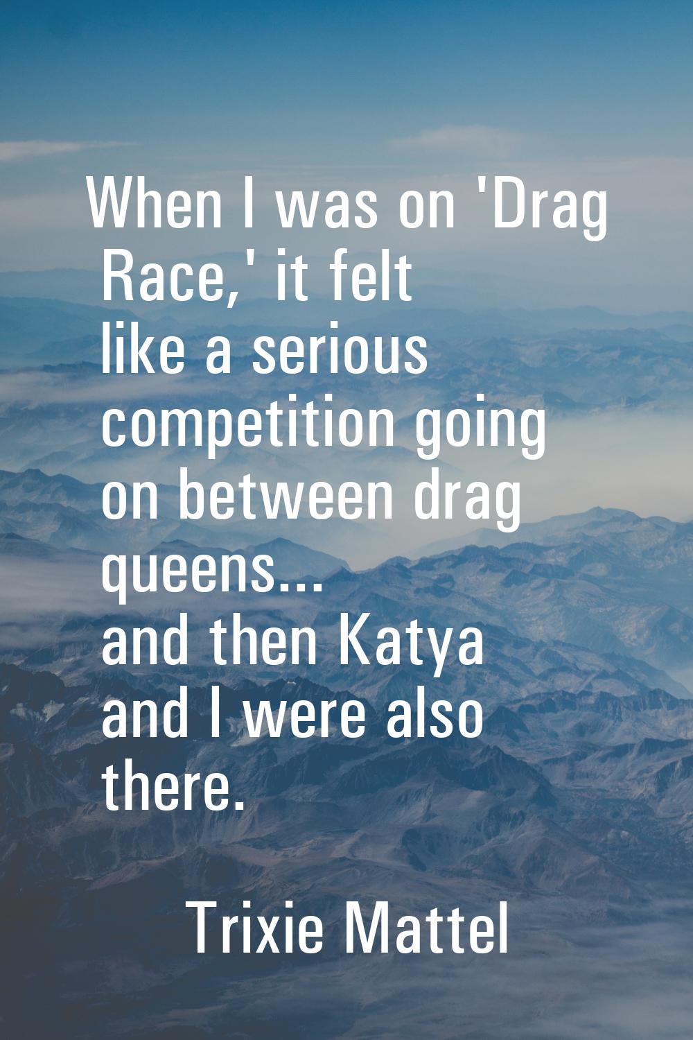 When I was on 'Drag Race,' it felt like a serious competition going on between drag queens... and t