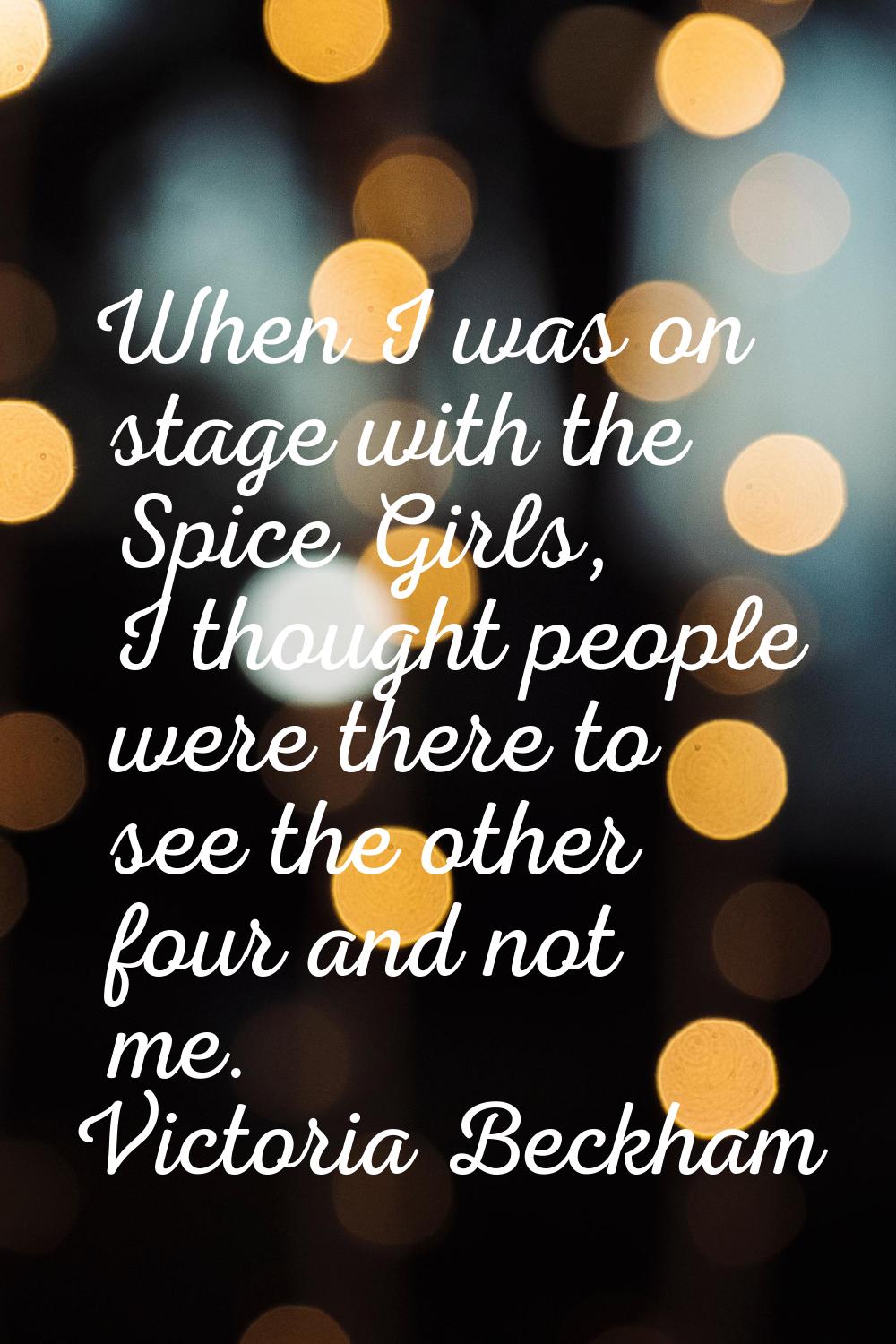When I was on stage with the Spice Girls, I thought people were there to see the other four and not