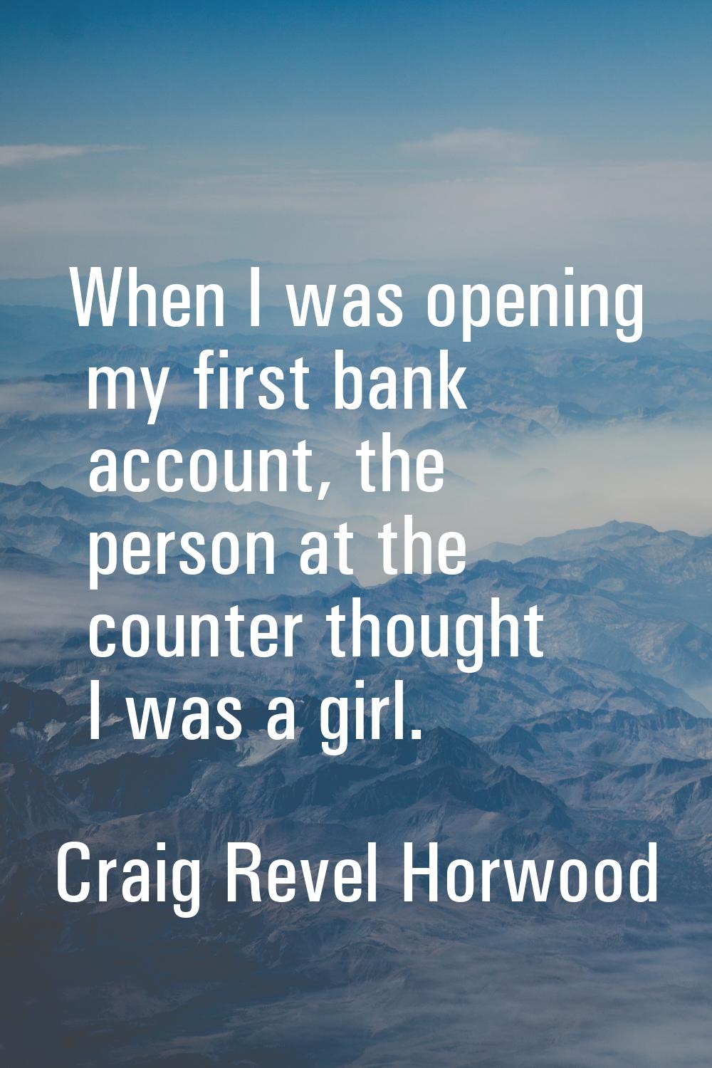 When I was opening my first bank account, the person at the counter thought I was a girl.