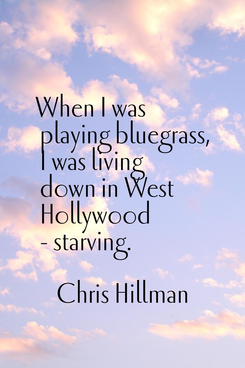 When I was playing bluegrass, I was living down in West Hollywood - starving.