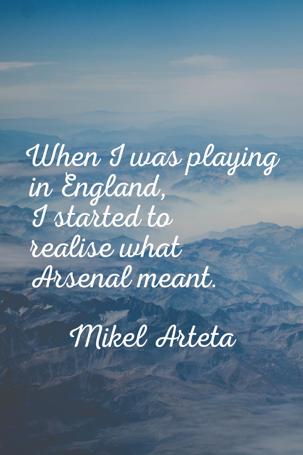 When I was playing in England, I started to realise what Arsenal meant.