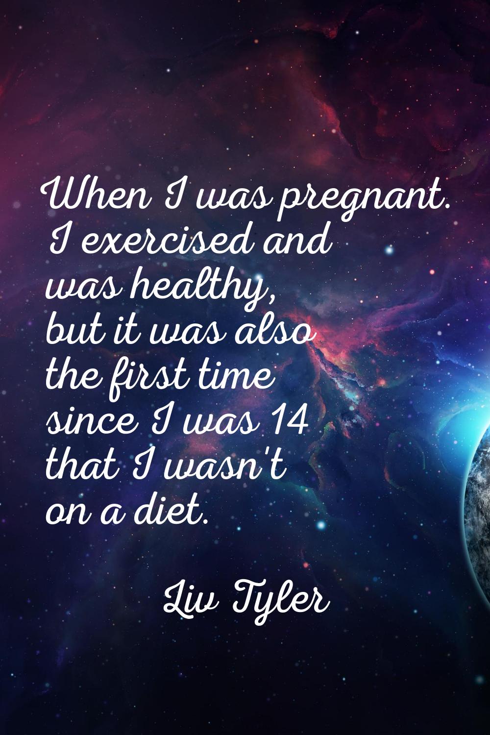 When I was pregnant. I exercised and was healthy, but it was also the first time since I was 14 tha