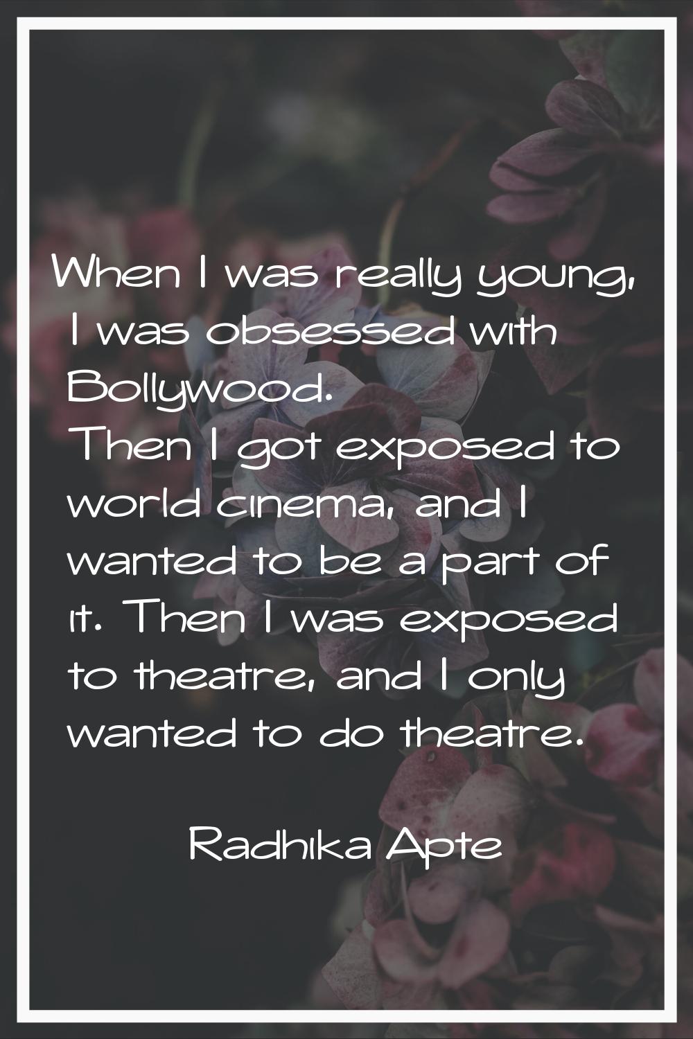 When I was really young, I was obsessed with Bollywood. Then I got exposed to world cinema, and I w