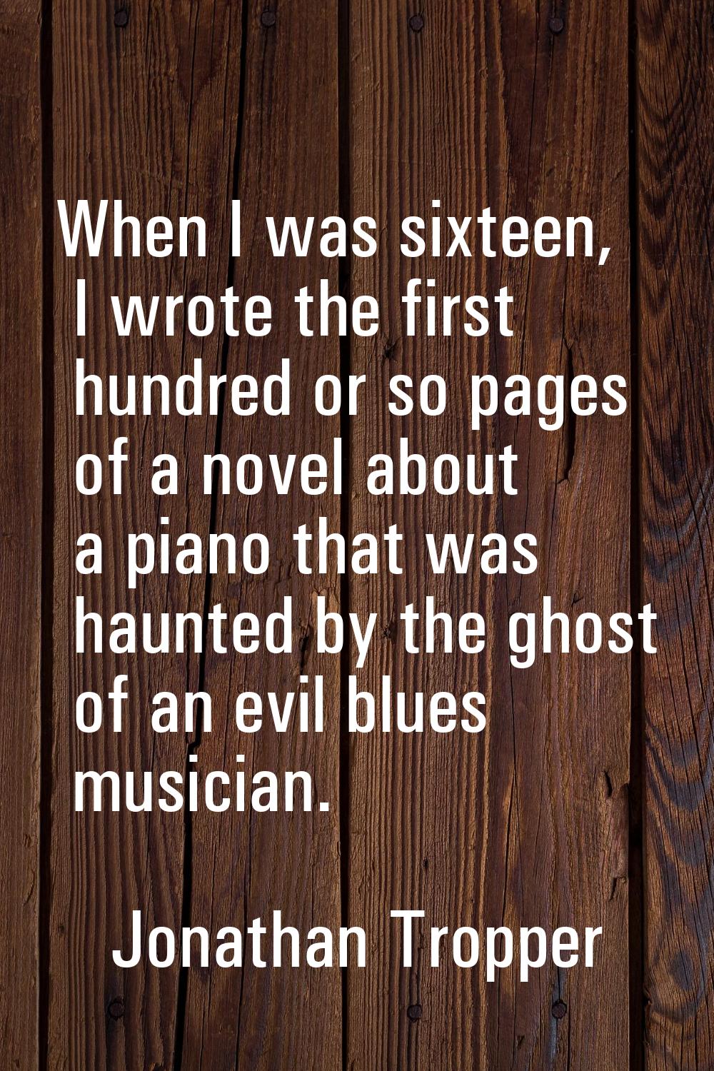 When I was sixteen, I wrote the first hundred or so pages of a novel about a piano that was haunted