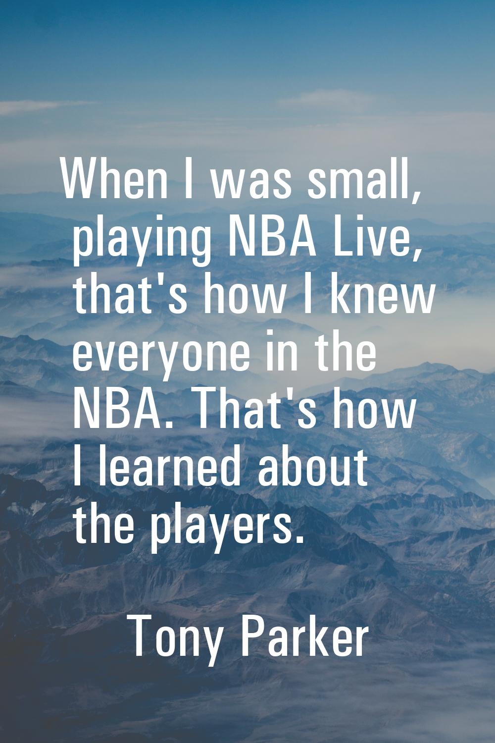 When I was small, playing NBA Live, that's how I knew everyone in the NBA. That's how I learned abo