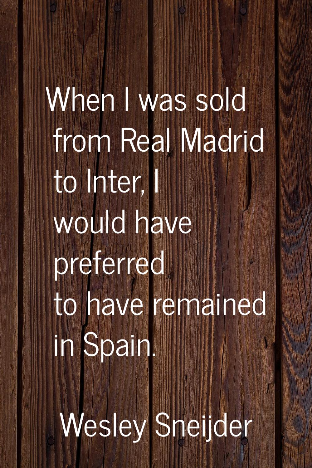 When I was sold from Real Madrid to Inter, I would have preferred to have remained in Spain.