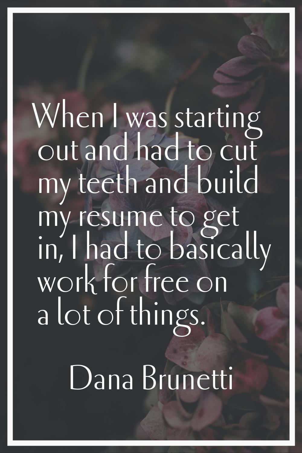 When I was starting out and had to cut my teeth and build my resume to get in, I had to basically w