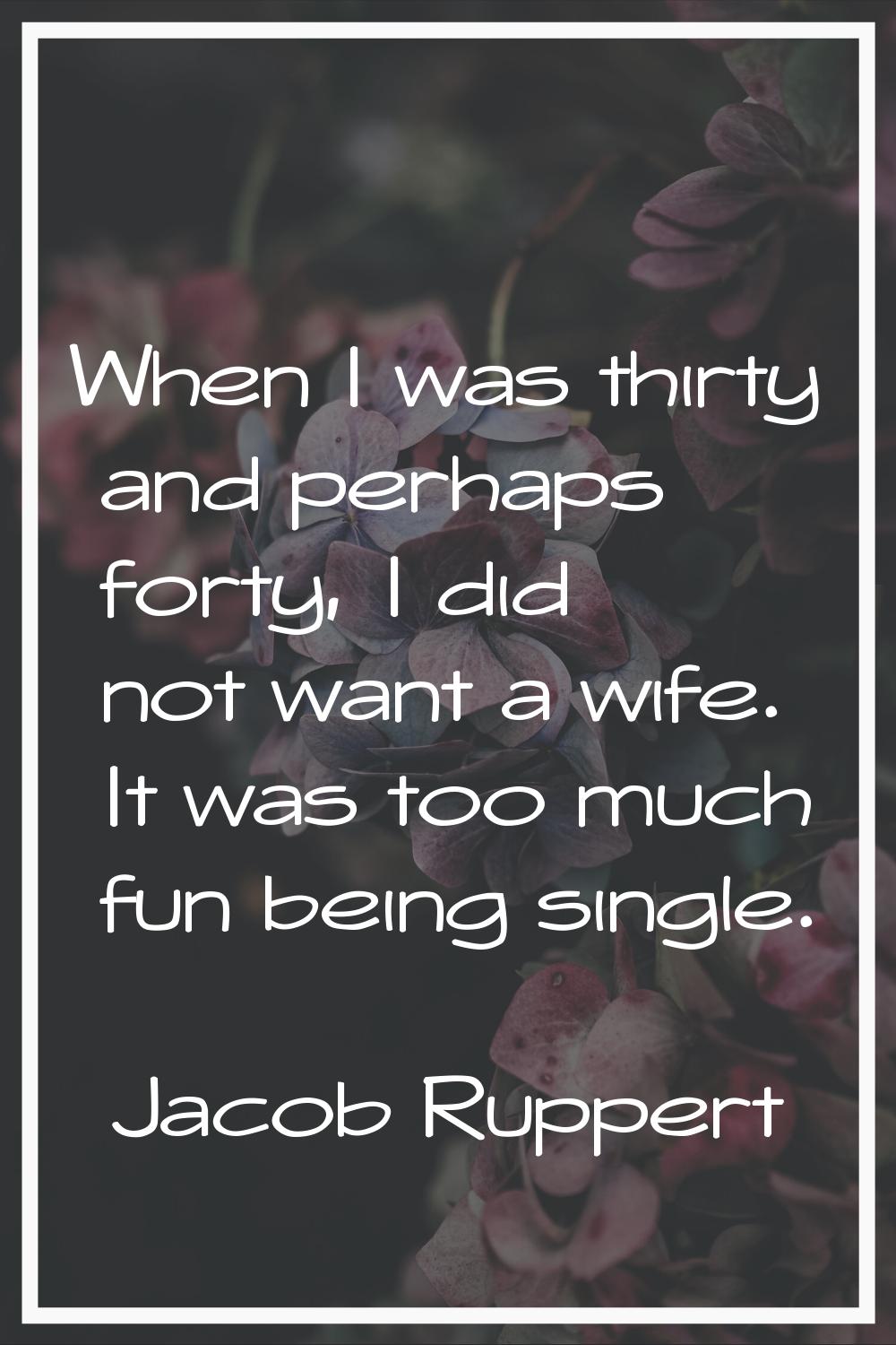 When I was thirty and perhaps forty, I did not want a wife. It was too much fun being single.