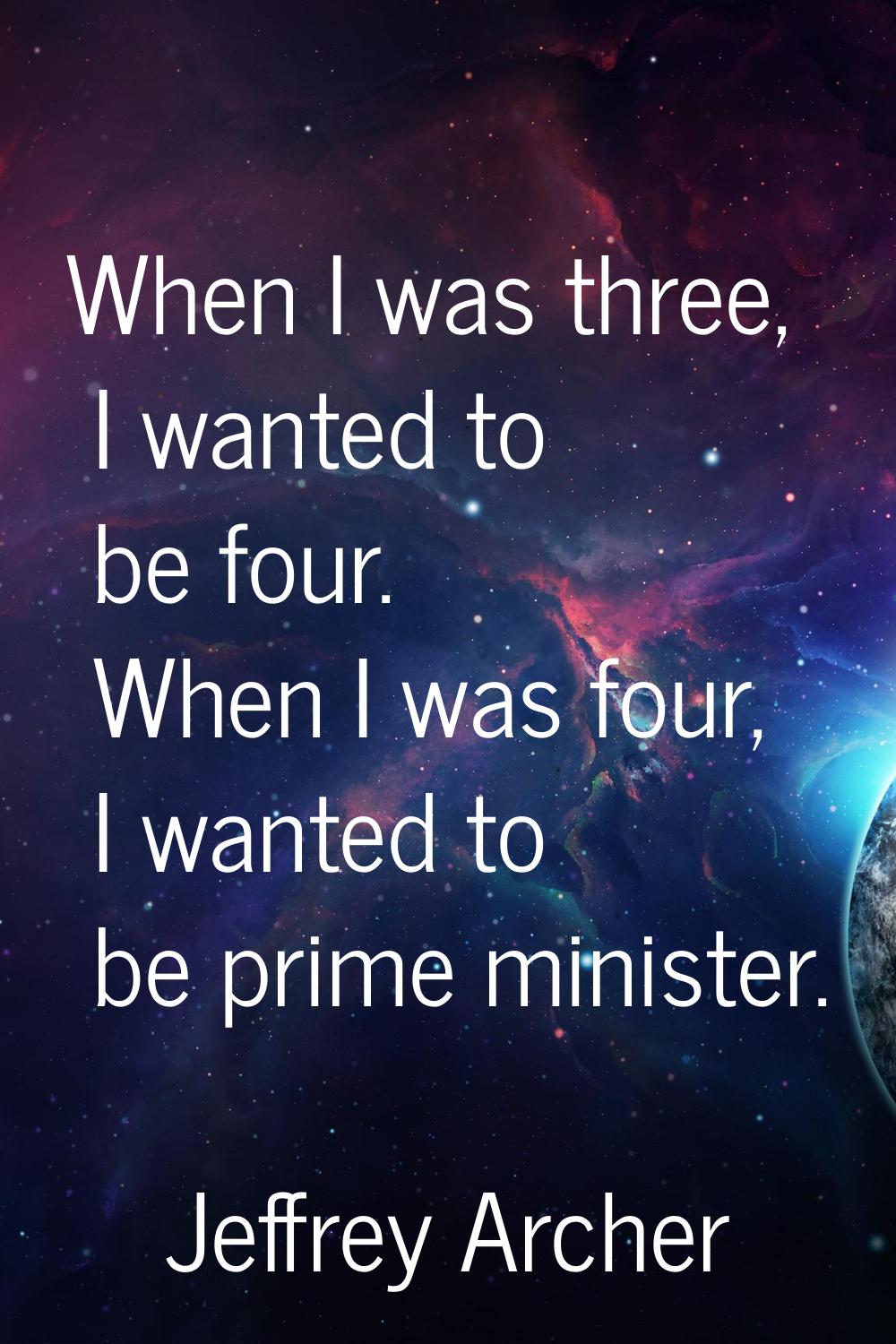 When I was three, I wanted to be four. When I was four, I wanted to be prime minister.