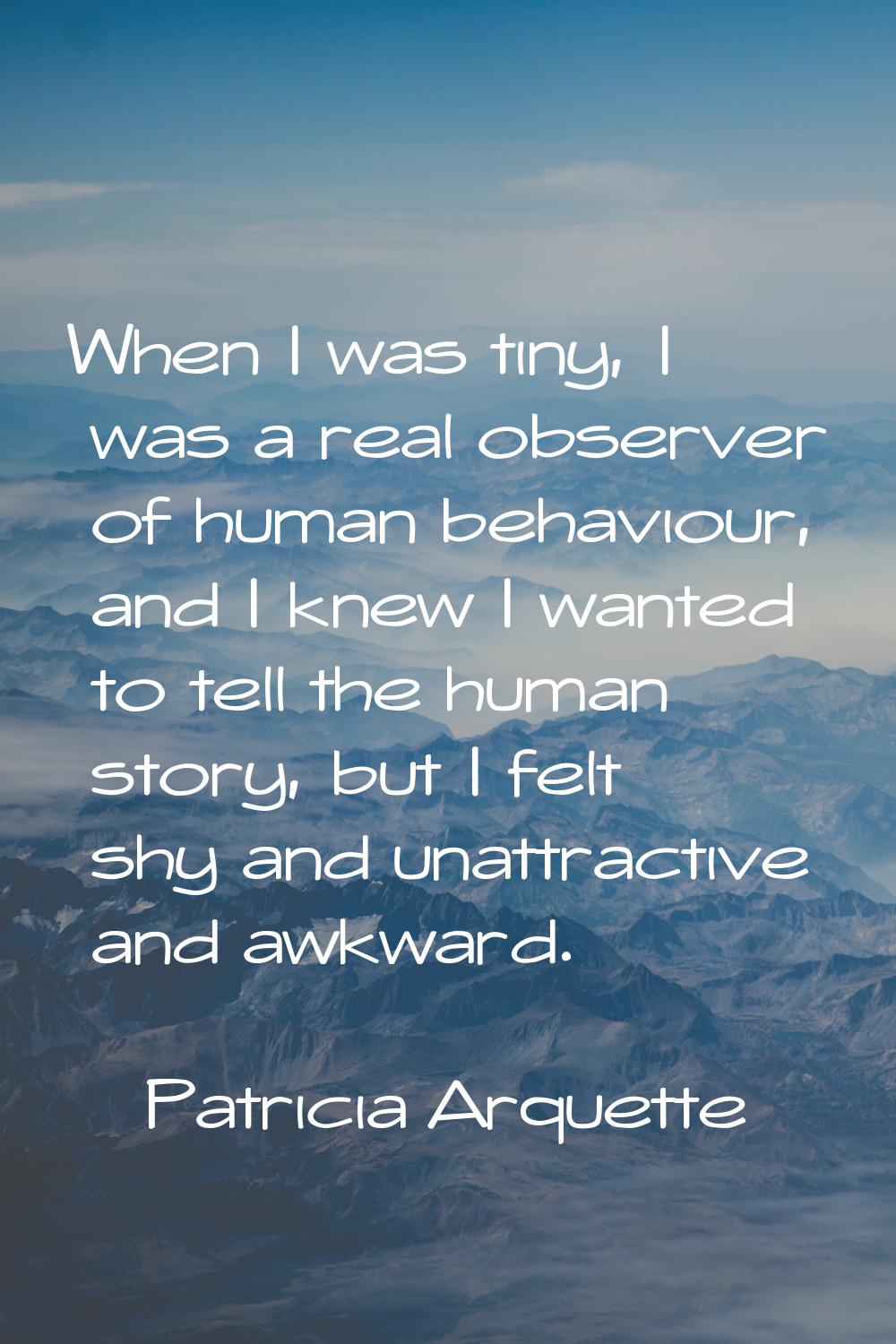 When I was tiny, I was a real observer of human behaviour, and I knew I wanted to tell the human st