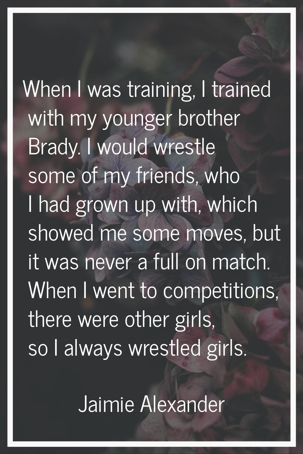 When I was training, I trained with my younger brother Brady. I would wrestle some of my friends, w