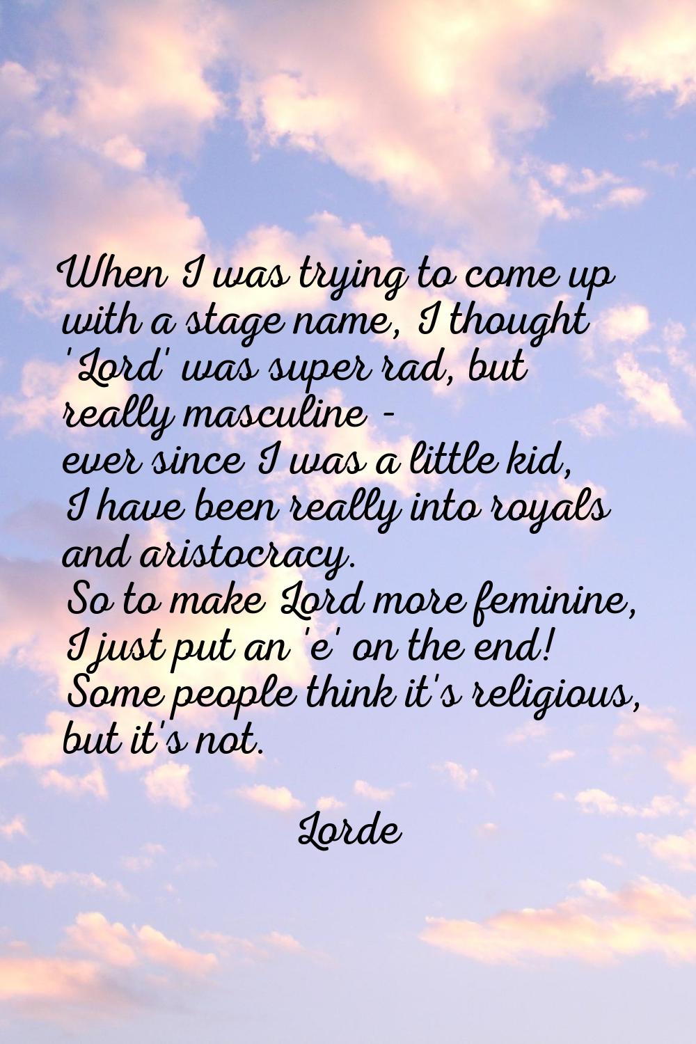 When I was trying to come up with a stage name, I thought 'Lord' was super rad, but really masculin