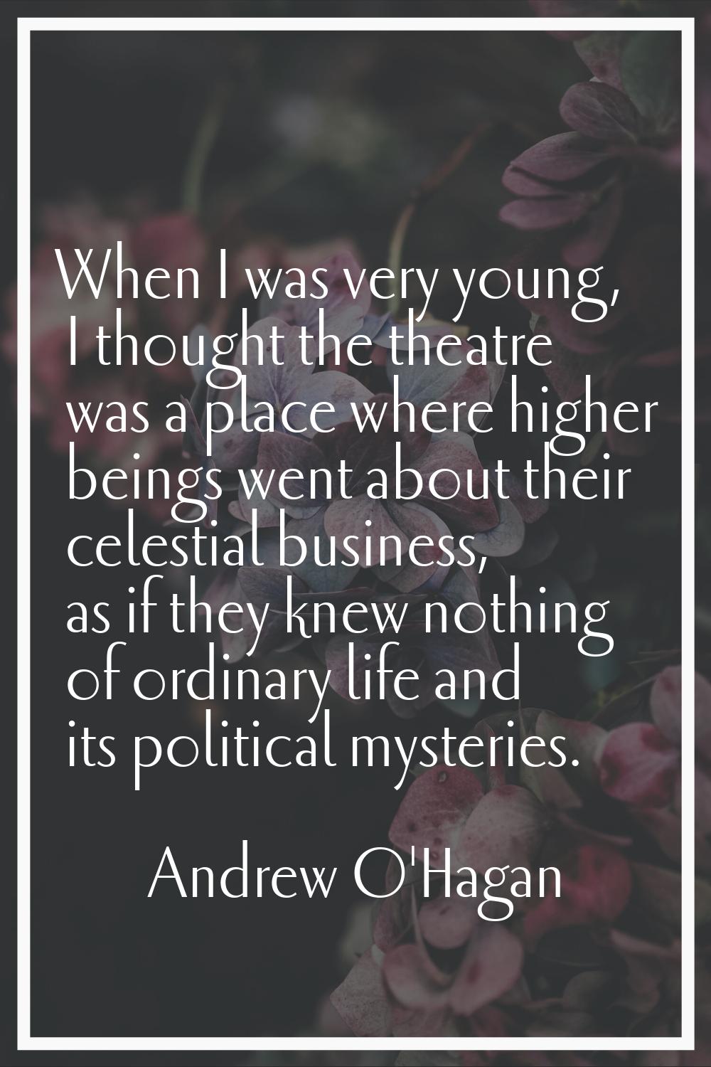 When I was very young, I thought the theatre was a place where higher beings went about their celes