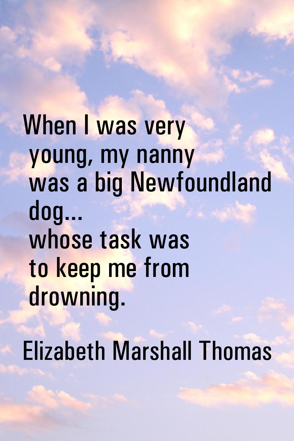 When I was very young, my nanny was a big Newfoundland dog... whose task was to keep me from drowni