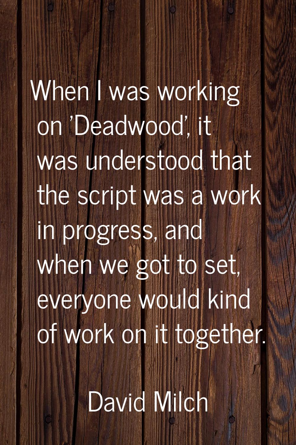 When I was working on 'Deadwood', it was understood that the script was a work in progress, and whe