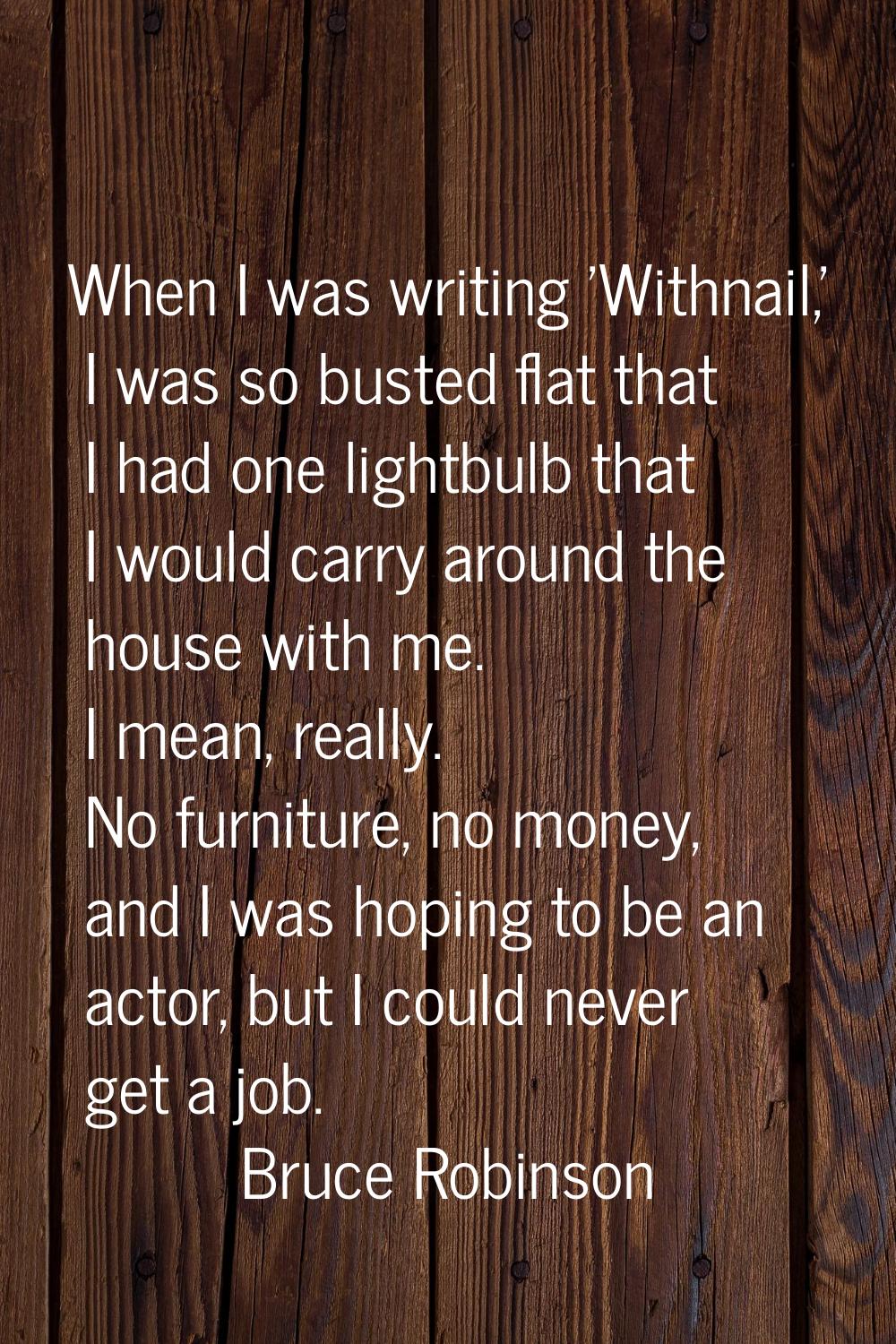When I was writing 'Withnail,' I was so busted flat that I had one lightbulb that I would carry aro