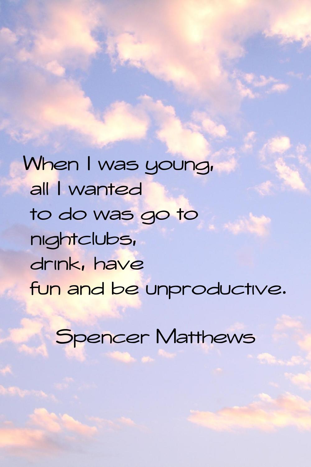 When I was young, all I wanted to do was go to nightclubs, drink, have fun and be unproductive.