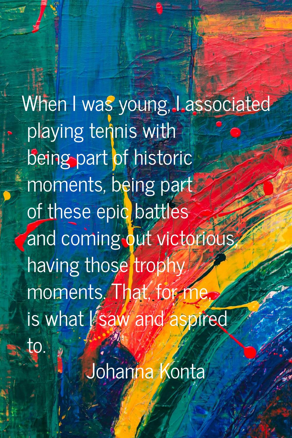 When I was young, I associated playing tennis with being part of historic moments, being part of th