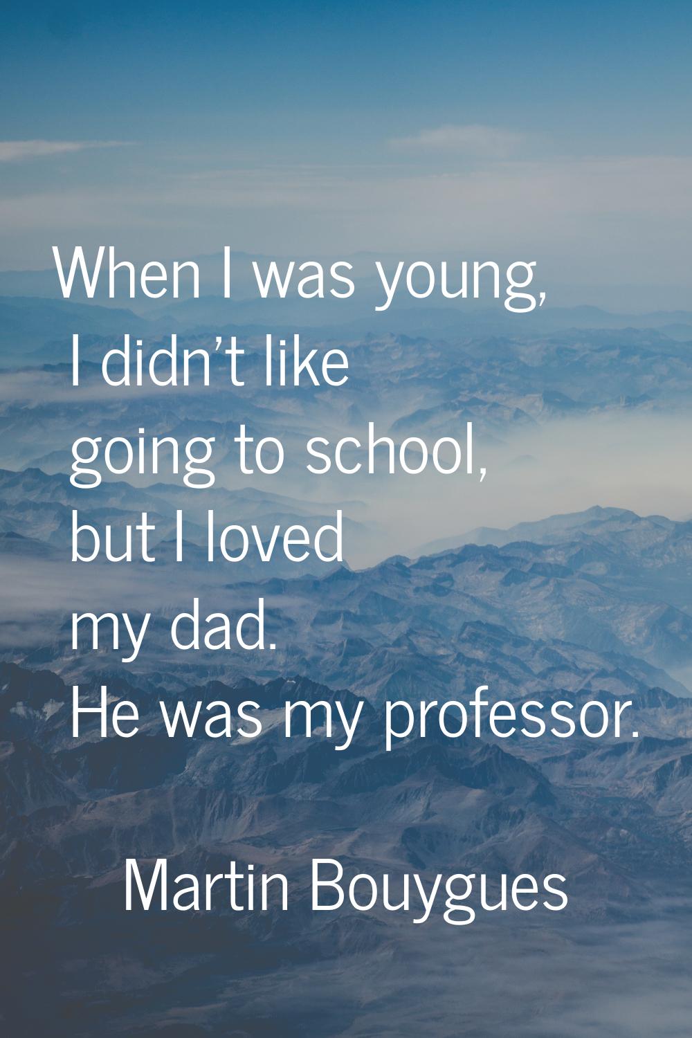 When I was young, I didn't like going to school, but I loved my dad. He was my professor.