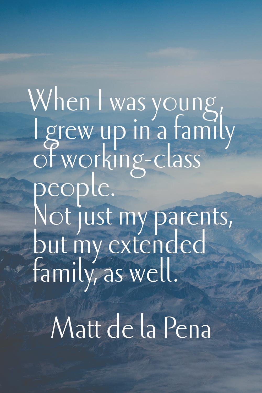 When I was young, I grew up in a family of working-class people. Not just my parents, but my extend