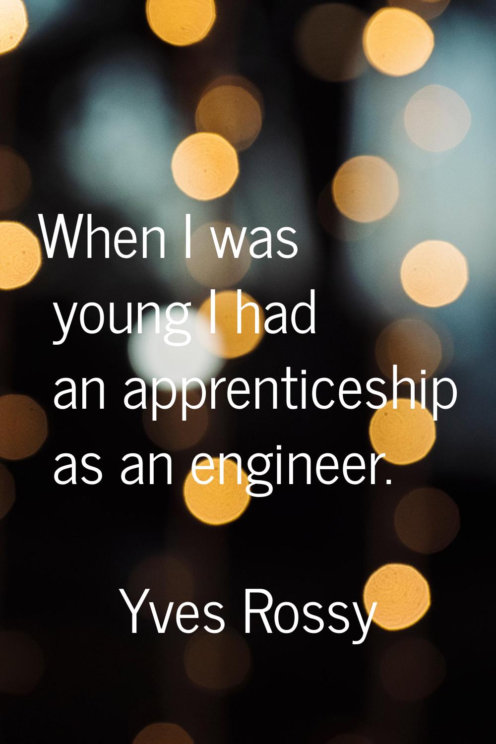 When I was young I had an apprenticeship as an engineer.