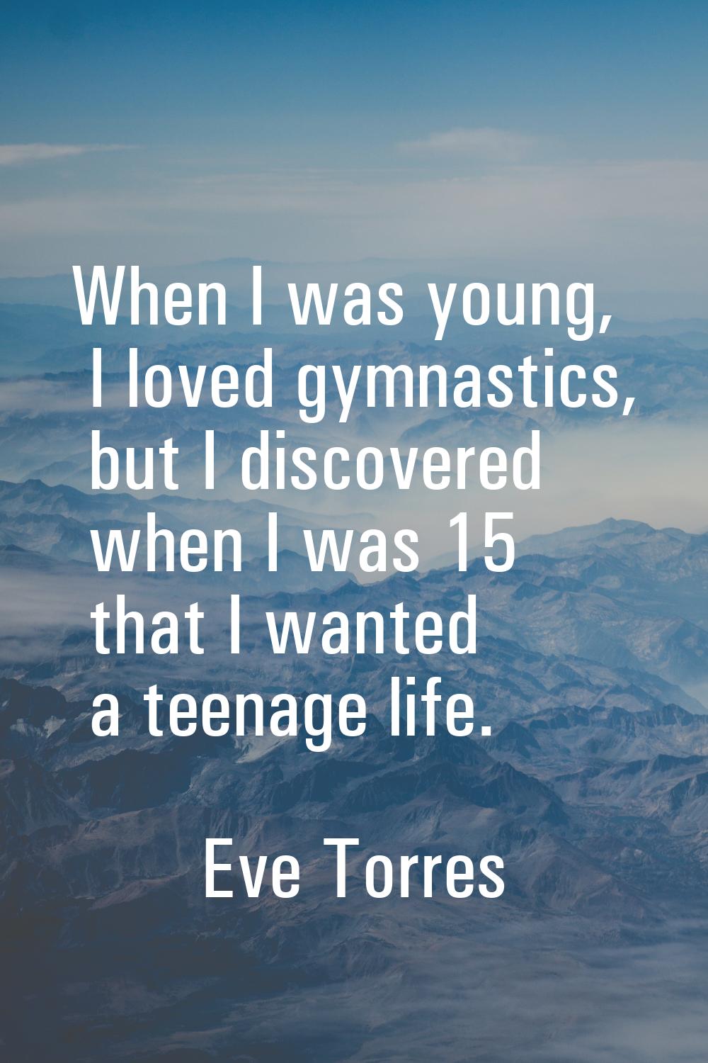 When I was young, I loved gymnastics, but I discovered when I was 15 that I wanted a teenage life.