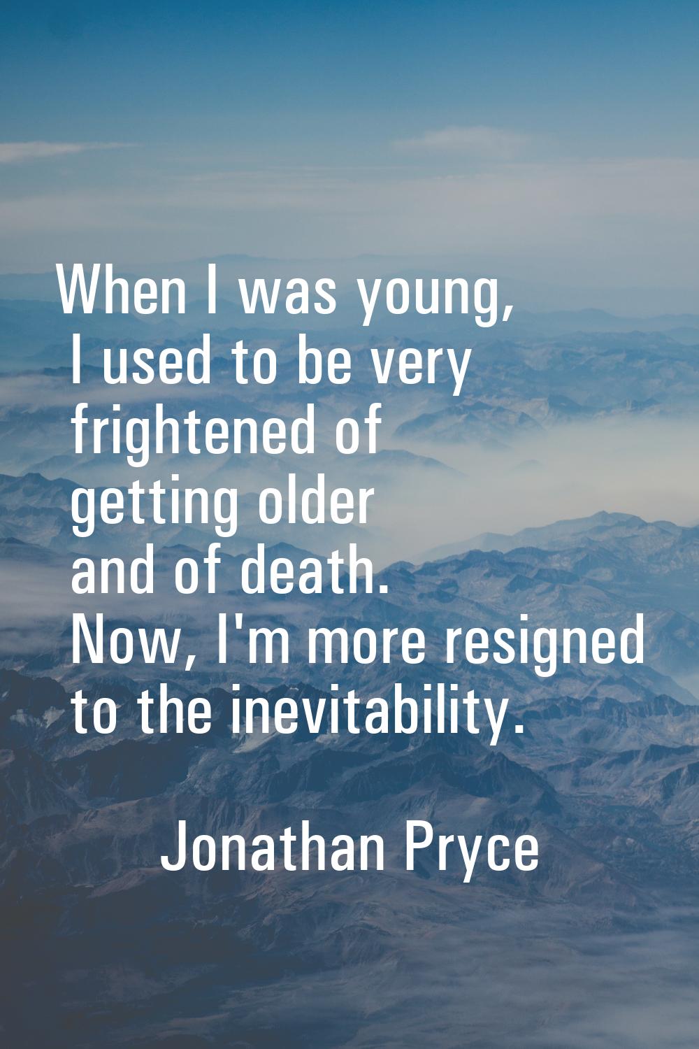When I was young, I used to be very frightened of getting older and of death. Now, I'm more resigne