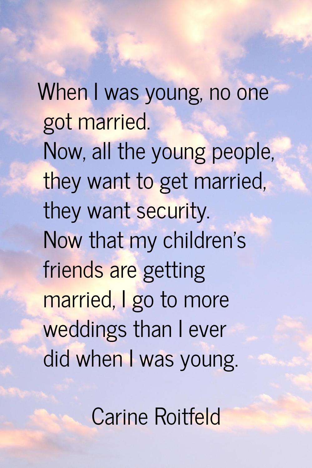 When I was young, no one got married. Now, all the young people, they want to get married, they wan