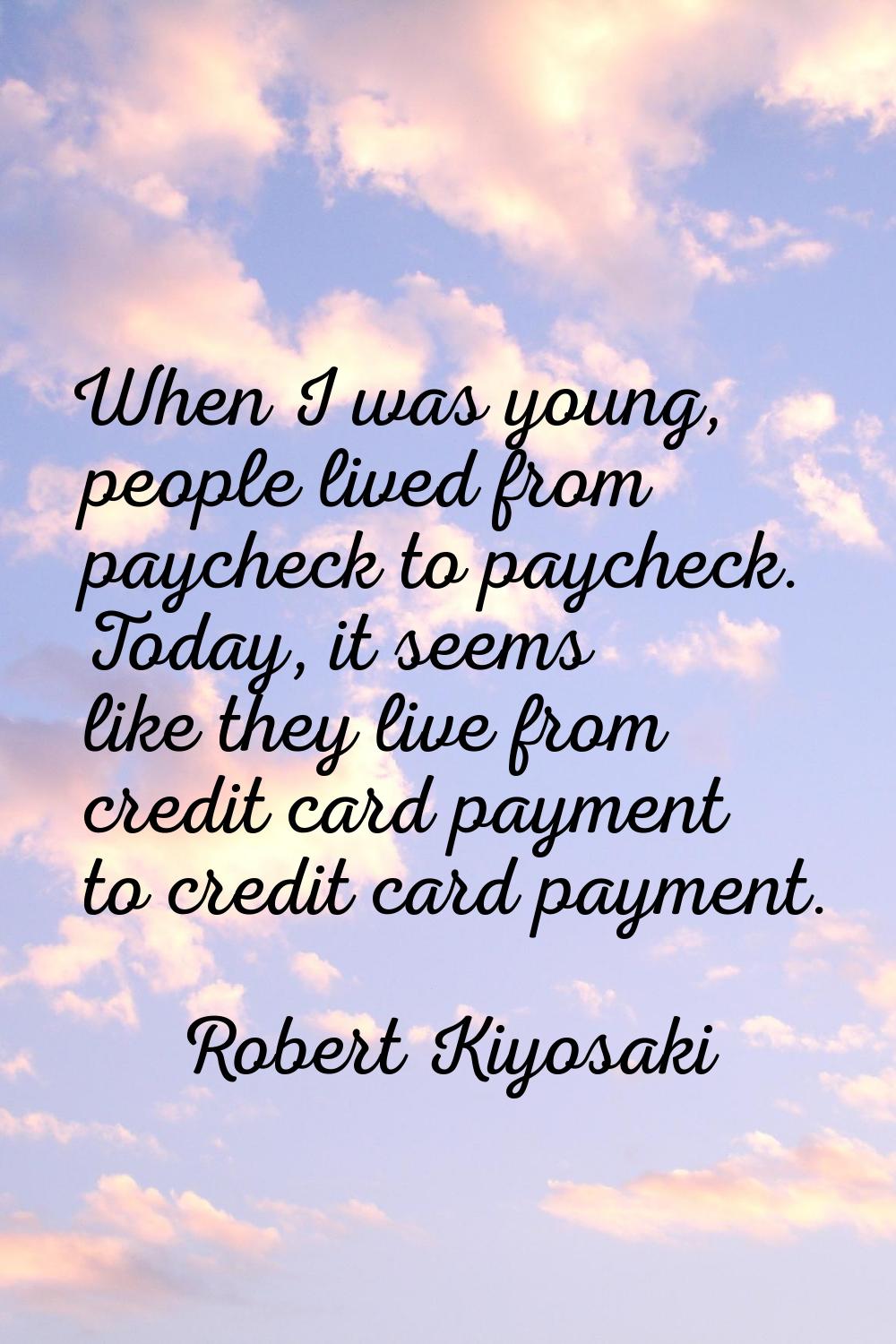 When I was young, people lived from paycheck to paycheck. Today, it seems like they live from credi